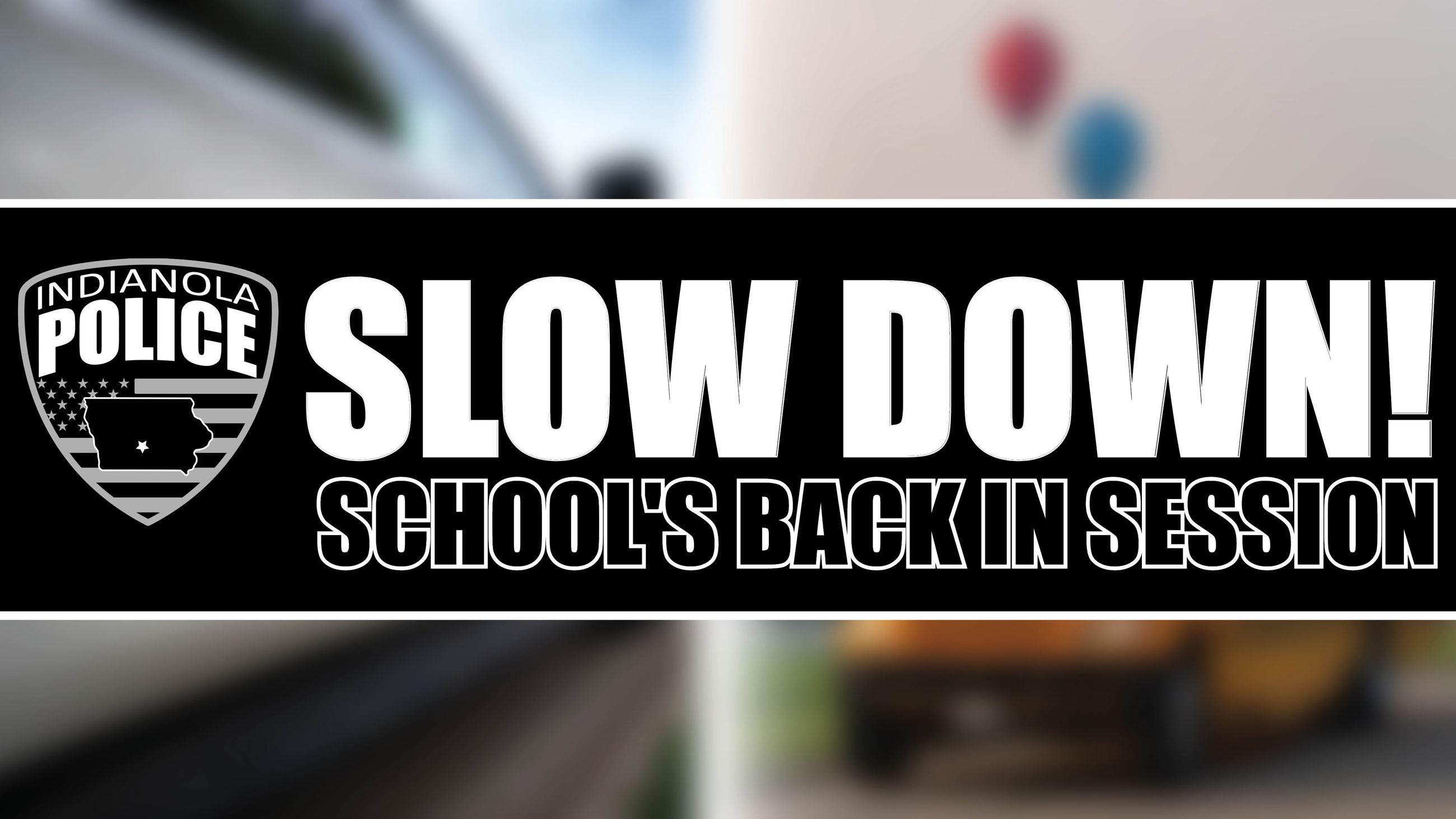 Indianola Police Department logo with text that reads Slow Down! Schools' Back in Session